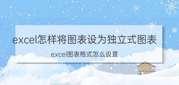 excel怎样将图表设为独立式图表 excel图表格式怎么设置？